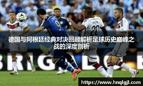 德国与阿根廷经典对决回顾解析足球历史巅峰之战的深度剖析